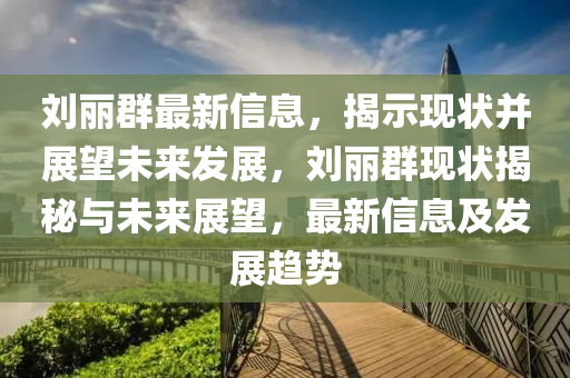 劉麗群最新信息，揭示現(xiàn)狀并展望未來發(fā)展，劉麗群現(xiàn)狀揭秘與未來展望，最新信息及發(fā)展趨勢(shì)