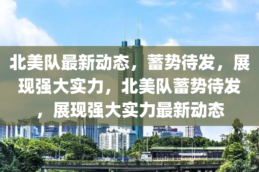北美隊(duì)最新動(dòng)態(tài)，蓄勢(shì)待發(fā)，展現(xiàn)強(qiáng)大實(shí)力，北美隊(duì)蓄勢(shì)待發(fā)，展現(xiàn)強(qiáng)大實(shí)力最新動(dòng)態(tài)