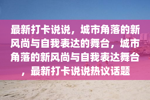 最新打卡說(shuō)說(shuō)，城市角落的新風(fēng)尚與自我表達(dá)的舞臺(tái)，城市角落的新風(fēng)尚與自我表達(dá)舞臺(tái)，最新打卡說(shuō)說(shuō)熱議話題