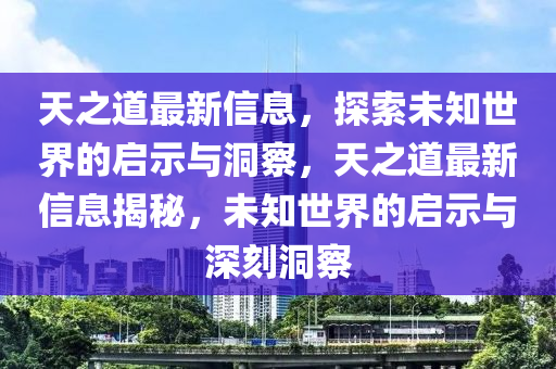 天之道最新信息，探索未知世界的啟示與洞察，天之道最新信息揭秘，未知世界的啟示與深刻洞察