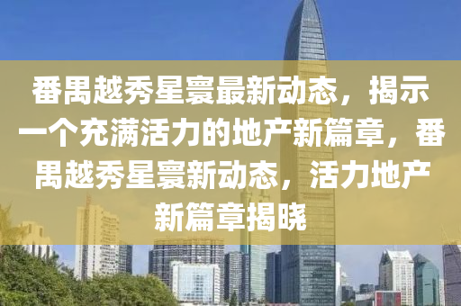 番禺越秀星寰最新動態(tài)，揭示一個充滿活力的地產(chǎn)新篇章，番禺越秀星寰新動態(tài)，活力地產(chǎn)新篇章揭曉