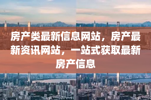 房產(chǎn)類最新信息網(wǎng)站，房產(chǎn)最新資訊網(wǎng)站，一站式獲取最新房產(chǎn)信息