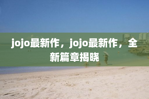 jojo最新作，jojo最新作，全新篇章揭曉