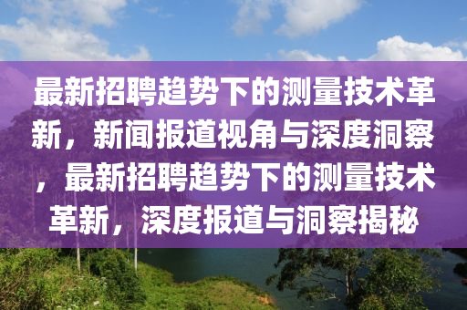 最新招聘趨勢下的測量技術(shù)革新，新聞報道視角與深度洞察，最新招聘趨勢下的測量技術(shù)革新，深度報道與洞察揭秘