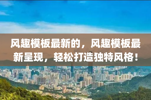 風(fēng)趣模板最新的，風(fēng)趣模板最新呈現(xiàn)，輕松打造獨(dú)特風(fēng)格！