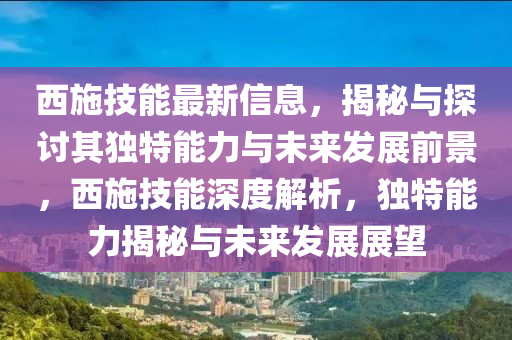 西施技能最新信息，揭秘與探討其獨特能力與未來發(fā)展前景，西施技能深度解析，獨特能力揭秘與未來發(fā)展展望