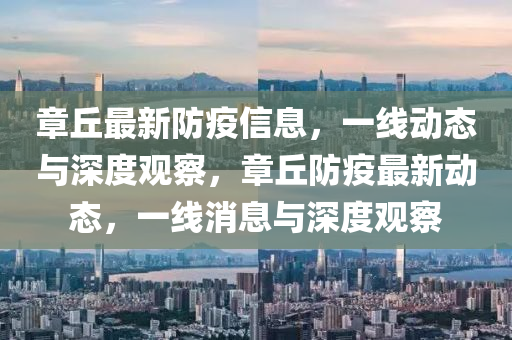 章丘最新防疫信息，一線動態(tài)與深度觀察，章丘防疫最新動態(tài)，一線消息與深度觀察