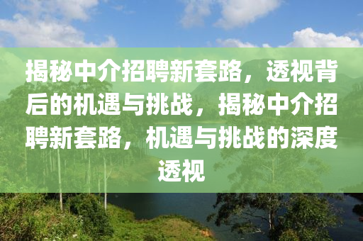 揭秘中介招聘新套路，透視背后的機遇與挑戰(zhàn)，揭秘中介招聘新套路，機遇與挑戰(zhàn)的深度透視