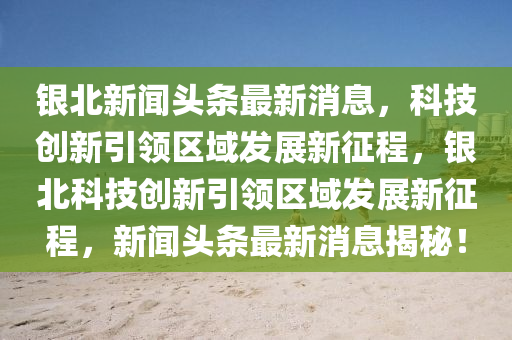 銀北新聞?lì)^條最新消息，科技創(chuàng)新引領(lǐng)區(qū)域發(fā)展新征程，銀北科技創(chuàng)新引領(lǐng)區(qū)域發(fā)展新征程，新聞?lì)^條最新消息揭秘！