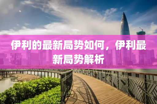 伊利的最新局勢如山東水清源環(huán)?？萍加邢薰竞?，伊利最新局勢解析