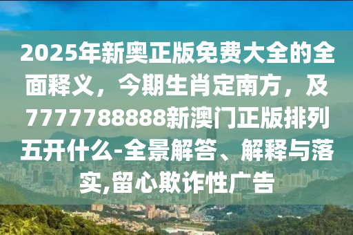 2025年新奧正版免費(fèi)大全的全面釋義，今期生肖定南方，及7777788888新澳門正版排列五開什么-全景解答、解釋與落實(shí),留心欺詐性廣告