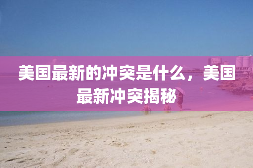 美國最新的沖突是什么，美國最新沖突揭秘