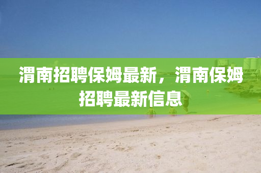 渭南招聘保姆最新，渭南保姆招聘最新信息