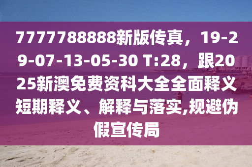 7777788888新版?zhèn)髡妫?9-29-07-13-05-30 T:28，跟2025新澳免費(fèi)資科大全全面釋義短期釋義、解釋與落實(shí),規(guī)避偽假宣傳局