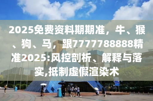 2025免費(fèi)資料期期準(zhǔn)，牛、猴、狗、馬，跟7777788888精準(zhǔn)2025:風(fēng)控剖析、解釋與落實(shí),抵制虛假渲染術(shù)