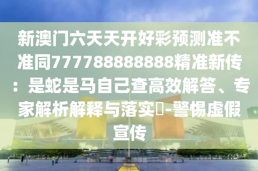 新澳門六天天開好彩預測準不準同777788888888精準新傳：是蛇是馬自己查高效解答、專家解析解釋與落實?-警惕虛假宣傳