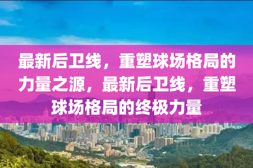 最新后衛(wèi)線，重塑球場格局的力量之源，最新后衛(wèi)線，重塑球場格局的終極力量
