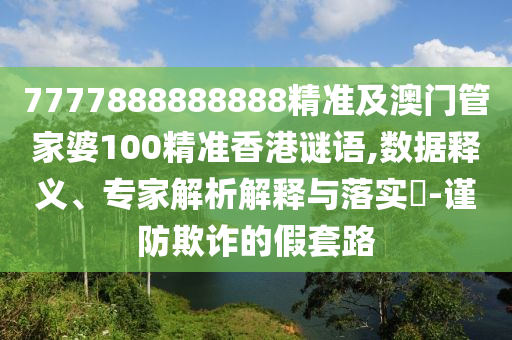 7777888888888精準(zhǔn)及澳門管家婆100精準(zhǔn)香港謎語,數(shù)據(jù)釋義、專家解析解釋與落實(shí)?-謹(jǐn)防欺詐的假套路