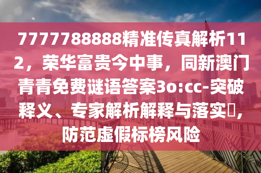 7777788888精準傳真解析112，榮華富貴今中事，同新澳門青青免費謎語答案3o:cc-突破釋義、專家解析解釋與落實?,防范虛假標榜風險