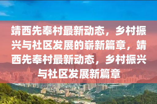 靖西先奉村最新動態(tài)，鄉(xiāng)村振興與社區(qū)發(fā)展的嶄新篇章，靖西先奉村最新動態(tài)，鄉(xiāng)村振興與社區(qū)發(fā)展新篇章