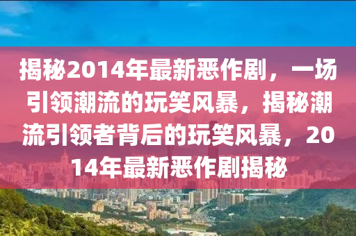揭秘2014年最新惡作劇，一場引領(lǐng)潮流的玩笑風(fēng)暴，揭秘潮流引領(lǐng)者背后的玩笑風(fēng)暴，2014年最新惡作劇揭秘