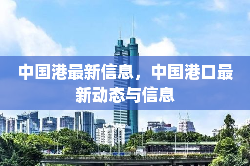 中國港最新信息，中國港口最新動態(tài)與信息
