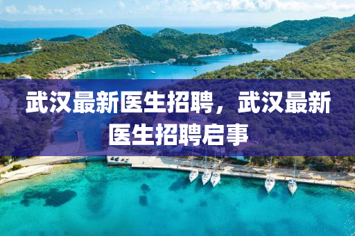 武漢最新醫(yī)生招聘，武漢最新醫(yī)生招聘啟事