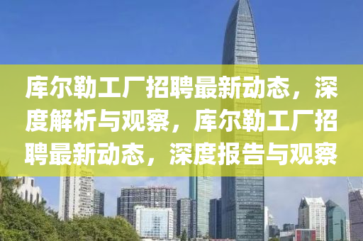 庫爾勒工廠招聘最新動態(tài)，深度解析與觀察，庫爾勒工廠招聘最新動態(tài)，深度報告與觀察山東水清源環(huán)?？萍加邢薰? class=