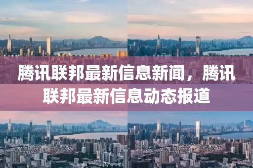 騰訊聯(lián)邦最新信息新聞，騰訊聯(lián)邦最新信息動態(tài)報道山東水清源環(huán)?？萍加邢薰? class=