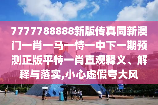 7777788888新版?zhèn)髡嫱掳拈T一肖一馬一恃一中下一期預測正版平特一肖直觀釋山東水清源環(huán)保科技有限公司義、解釋與落實,小心虛假夸大風